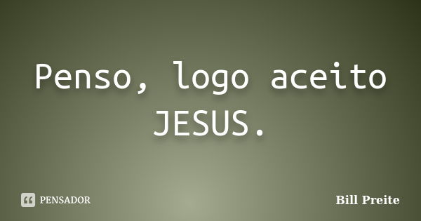 Penso, logo aceito JESUS.... Frase de Bill Preite.