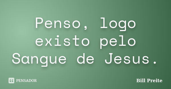 Penso, logo existo pelo Sangue de Jesus.... Frase de Bill Preite.