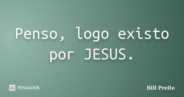 Penso, logo existo por JESUS.... Frase de Bill Preite.