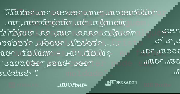 "Todas as vezes que acreditar na perfeição de alguém, certifique-se que esse alguém é o próprio Jesus Cristo ... as pessoas falham - eu falho, mas meu cará... Frase de Bill Preite.