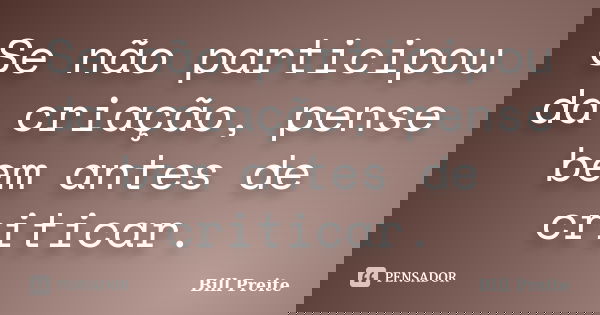 Se não participou da criação, pense bem antes de criticar.... Frase de Bill Preite.
