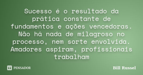 Sucesso é o resultado da prática constante de fundamentos e ações vencedoras. Não há nada de milagroso no processo, nem sorte envolvida. Amadores aspiram, profi... Frase de Bill Russel.