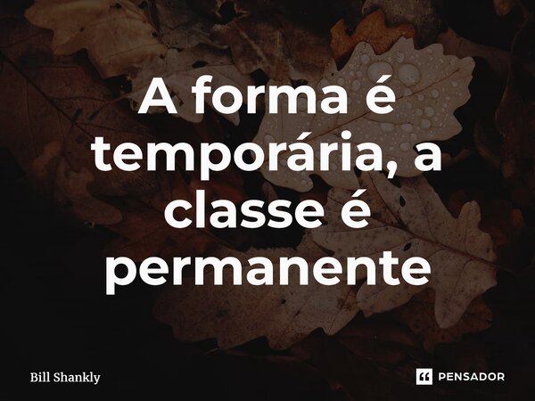 A forma é temporária, a classe é permanente... Frase de Bill Shankly.