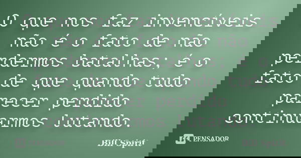 O que nos faz invencíveis não é o fato de não perdermos batalhas; é o fato de que quando tudo parecer perdido continuarmos lutando.... Frase de Bill Spirit.