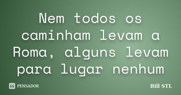 Nem todos os caminham levam a Roma, alguns levam para lugar nenhum... Frase de Bill STL.