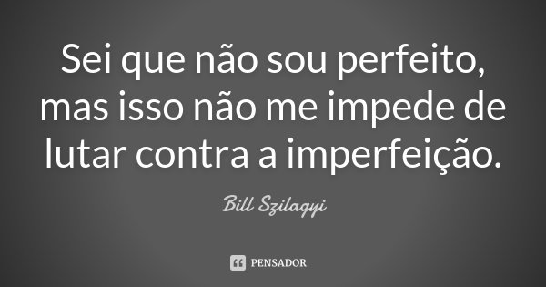 Sei que não sou perfeito, mas isso não me impede de lutar contra a imperfeição.... Frase de Bill Szilagyi.