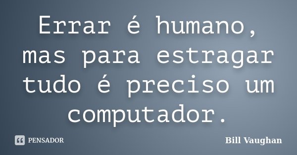 Errar é humano, mas para estragar tudo é preciso um computador.... Frase de Bill Vaughan.