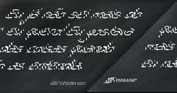 Eu já não sei mais do que eu quero! Eu gostava mais das coisas quando eu não as entendia.... Frase de Bill Watterson.
