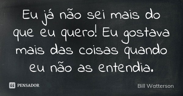 Eu já não sei mais do que eu quero! Eu gostava mais das coisas quando eu não as entendia.... Frase de Bill Watterson.