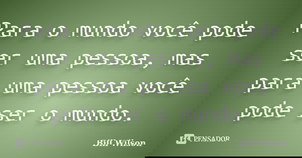 Para o mundo você pode ser uma pessoa, mas para uma pessoa você pode ser o mundo.... Frase de Bill Wilson.