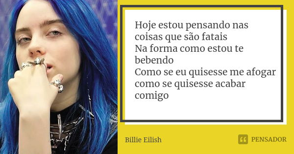 Hoje estou pensando nas coisas que são fatais Na forma como estou te bebendo Como se eu quisesse me afogar como se quisesse acabar comigo... Frase de Billie Eilish.