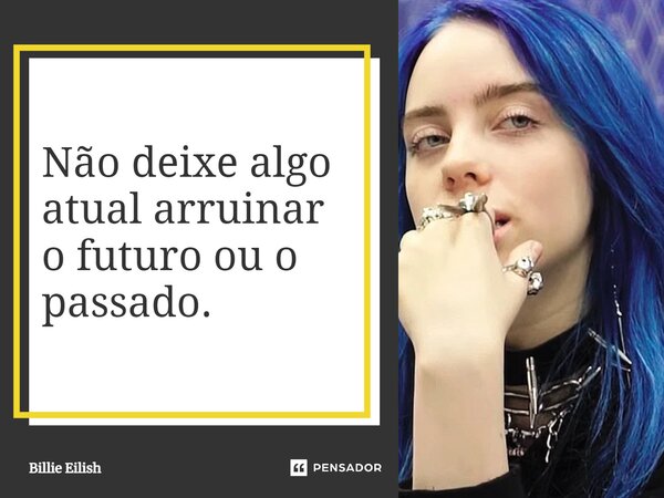 ⁠Não deixe algo atual arruinar o futuro ou o passado.... Frase de Billie Eilish.