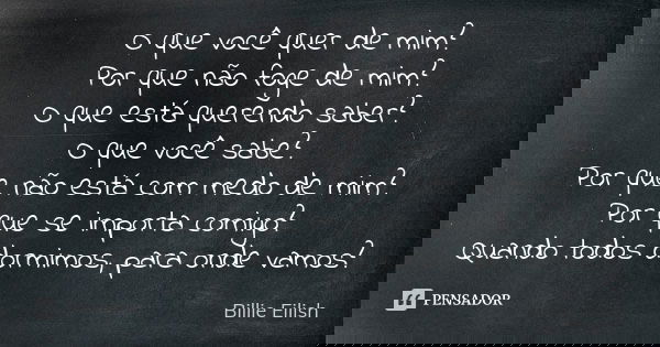 O que você quer de mim? Por que não foge de mim? O que está querendo saber? O que você sabe? Por que não está com medo de mim? Por que se importa comigo? Quando... Frase de Billie Eilish.