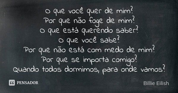 O que você quer de mim? Por que não foge de mim? O que está querendo saber? O que você sabe? Por que não está com medo de mim? Por que se importa comigo? Quando... Frase de Billie Eilish.