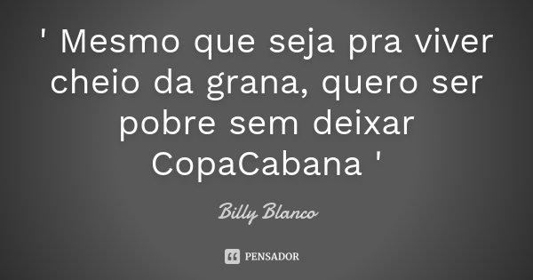 ' Mesmo que seja pra viver cheio da grana, quero ser pobre sem deixar CopaCabana '... Frase de Billy Blanco.