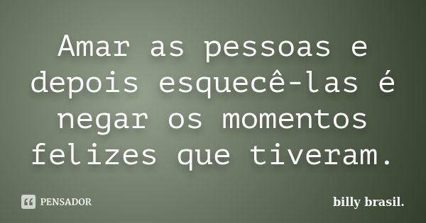 Amar as pessoas e depois esquecê-las é negar os momentos felizes que tiveram.... Frase de billy brasil.