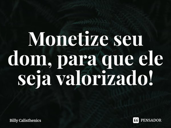 ⁠Monetize seu dom, para que ele seja valorizado!... Frase de Billy Calisthenics.