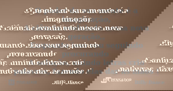 O poder da sua mente é a imaginação, A ciência evoluindo nessa nova geração,, Enquanto isso vou seguindo procurando A solução, unindo letras crio palavras, faze... Frase de Billy Dance.