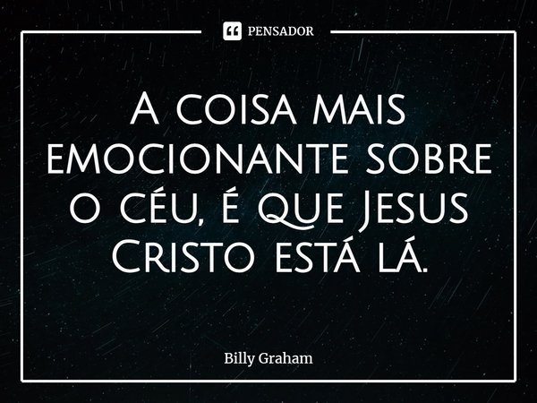 ⁠A coisa mais emocionante sobre o céu, é que Jesus Cristo está lá.... Frase de Billy Graham.