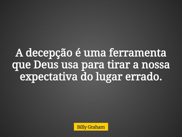 A decepção é uma ferramenta que Deus usa para tirar a nossa expectativa do lugar errado.... Frase de Billy Graham.
