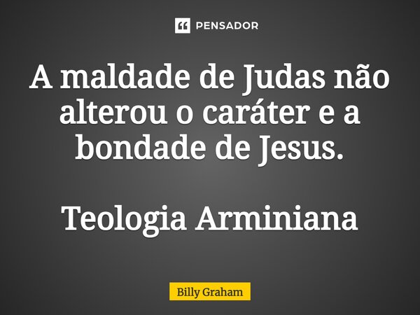 ⁠A maldade de Judas não alterou o caráter e a bondade de Jesus. Teologia Arminiana... Frase de Billy Graham.