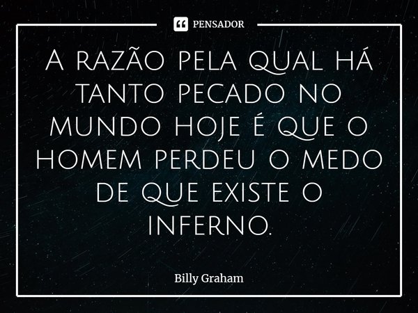 ⁠A razão pela qual há tanto pecado no mundo hoje é que o homem perdeu o medo de que existe o inferno.... Frase de Billy Graham.