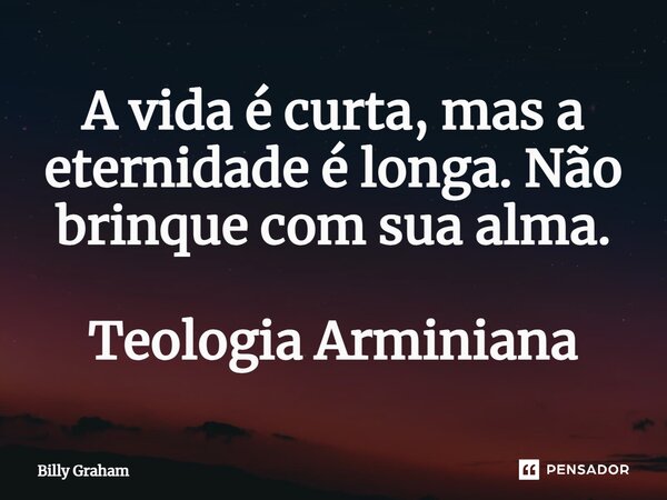 ⁠A vida é curta, mas a eternidade é longa. Não brinque com sua alma. Teologia Arminiana... Frase de Billy Graham.