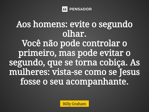⁠Aos homens: evite o segundo olhar. Você não pode controlar o primeiro, mas pode evitar o segundo, que se torna cobiça. As mulheres: vista-se como se Jesus foss... Frase de Billy Graham.