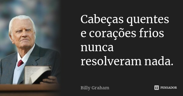Cabeças quentes e corações frios nunca resolveram nada.... Frase de Billy Graham.
