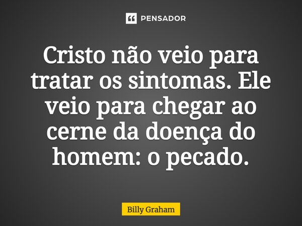 ⁠Cristo não veio para tratar os sintomas. Ele veio para chegar ao cerne da doença do homem: o pecado.... Frase de Billy Graham.