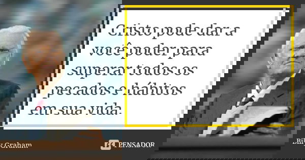 Cristo pode dar a você poder para superar todos os pecados e hábitos em sua vida.... Frase de Billy Graham.
