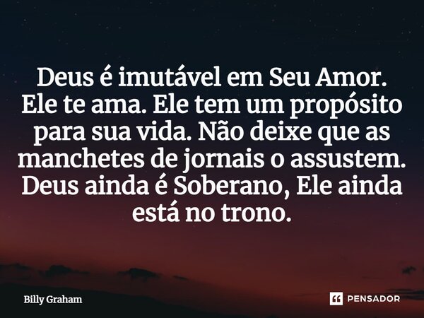 ⁠Deus é imutável em Seu Amor. Ele te ama. Ele tem um propósito para sua vida. Não deixe que as manchetes de jornais o assustem. Deus ainda é Soberano, Ele ainda... Frase de Billy Graham.