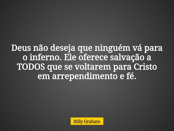Deus não deseja que ninguém vá para o inferno. Ele oferece salvação a TODOS que se voltarem para Cristo em arrependimento e fé.... Frase de Billy Graham.
