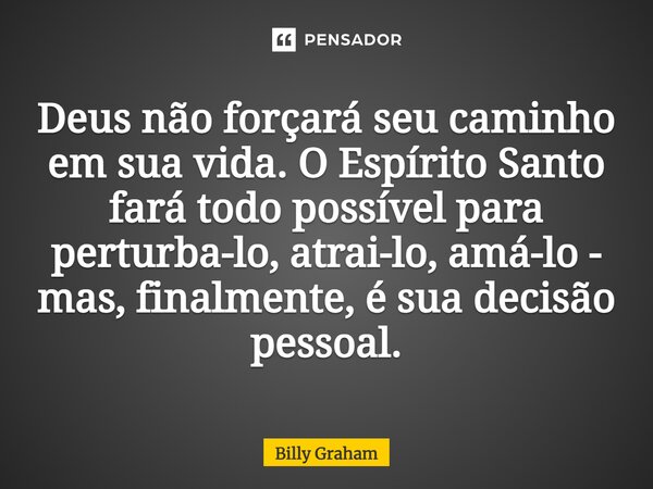 ⁠Deus não forçará seu caminho em sua vida. O Espírito Santo fará todo possível para perturba-lo, atrai-lo, amá-lo - mas, finalmente, é sua decisão pessoal.... Frase de Billy Graham.