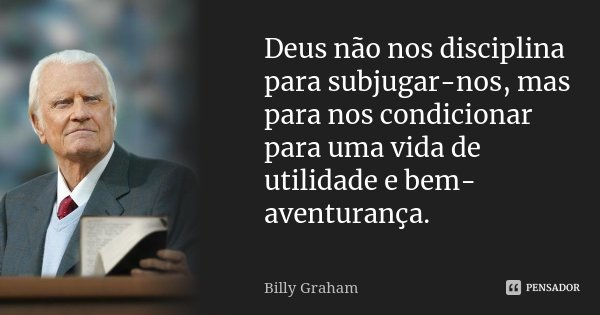 Deus não nos disciplina para subjugar-nos, mas para nos condicionar para uma vida de utilidade e bem-aventurança.... Frase de Billy Graham.
