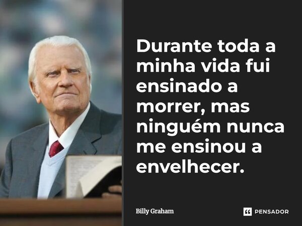 ⁠Durante toda a minha vida fui ensinado a morrer, mas ninguém nunca me ensinou a envelhecer.... Frase de Billy Graham.