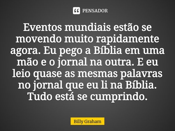 ⁠Eventos mundiais estão se movendo muito rapidamente agora. Eu pego a Bíblia em uma mão e o jornal na outra. E eu leio quase as mesmas palavras no jornal que eu... Frase de Billy Graham.