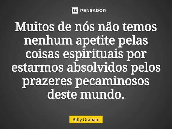 ⁠Muitos de nós não temos nenhum apetite pelas coisas espirituais por estarmos absolvidos pelos prazeres pecaminosos deste mundo.... Frase de Billy Graham.