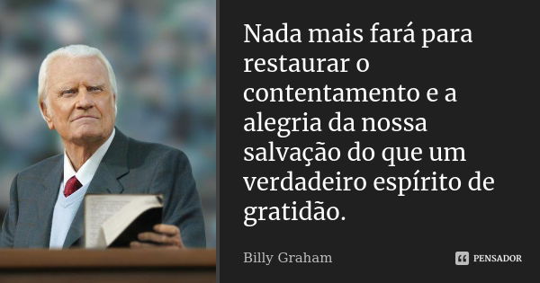 Nada mais fará para restaurar o contentamento e a alegria da nossa salvação do que um verdadeiro espírito de gratidão.... Frase de Billy Graham.