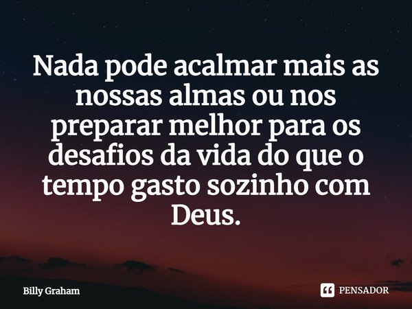 ⁠Nada pode acalmar mais as nossas almas ou nos preparar melhor para os desafios da vida do que o tempo gasto sozinho com Deus.... Frase de Billy Graham.