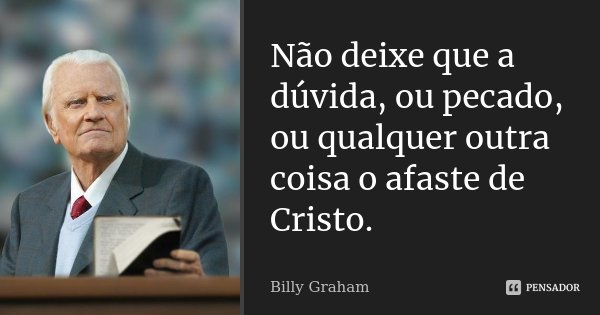 Não deixe que a dúvida, ou pecado, ou qualquer outra coisa o afaste de Cristo.... Frase de Billy Graham.