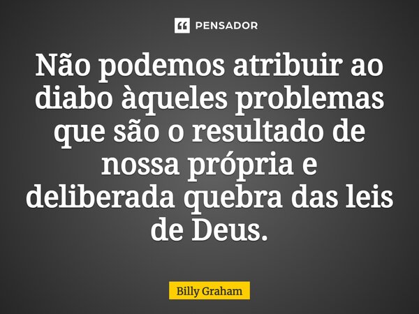 ⁠Não podemos atribuir ao diabo àqueles problemas que são o resultado de nossa própria e deliberada quebra das leis de Deus.... Frase de Billy Graham.