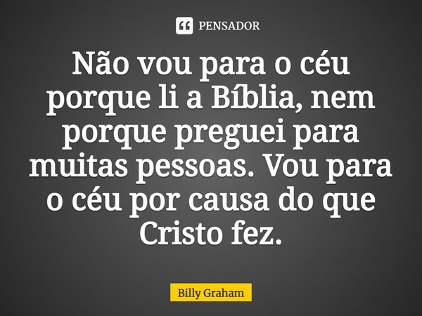 ⁠Não vou para o céu porque li a Bíblia, nem porque preguei para muitas pessoas. Vou para o céu por causa do que Cristo fez.... Frase de Billy Graham.