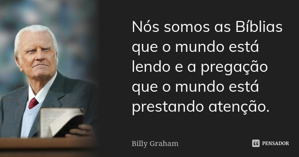 Nós somos as Bíblias que o mundo está lendo e a pregação que o mundo está prestando atenção.... Frase de Billy Graham.