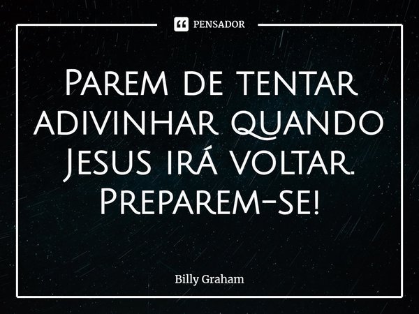 ⁠Parem de tentar adivinhar quando Jesus irá voltar. Preparem-se!... Frase de Billy Graham.