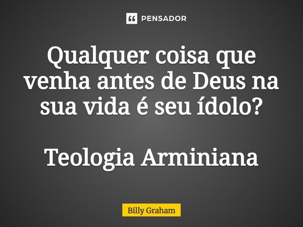 ⁠Qualquer coisa que venha antes de Deus na sua vida é seu ídolo? Teologia Arminiana... Frase de Billy Graham.