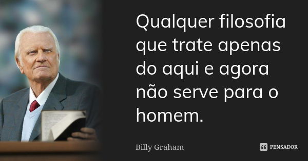 Qualquer filosofia que trate apenas do aqui e agora não serve para o homem.... Frase de Billy Graham.