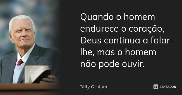 Quando o homem endurece o coração, Deus continua a falar-lhe, mas o homem não pode ouvir.... Frase de Billy Graham.