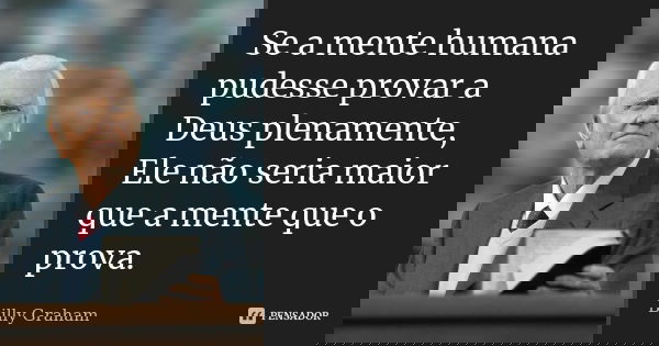 Se a mente humana pudesse provar a Deus plenamente, Ele não seria maior que a mente que o prova.... Frase de Billy Graham.