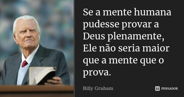 Se a mente humana pudesse provar a Deus plenamente, Ele não seria maior que a mente que o prova.... Frase de Billy Graham.